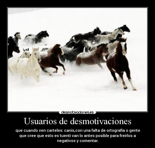 Usuarios de desmotivaciones - que cuando ven carteles: canis,con una falta de ortografía o gente
que cree que esto es tuenti van lo antes posible para freírlos a
negativos y comentar.