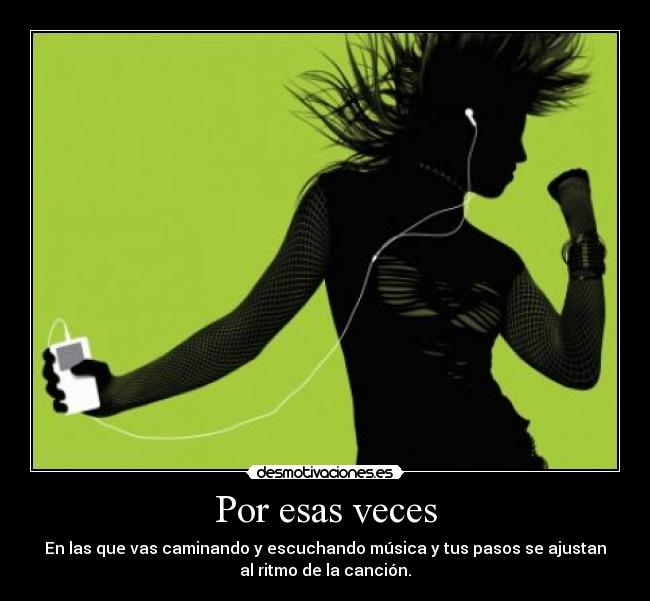 Por esas veces - En las que vas caminando y escuchando música y tus pasos se ajustan
al ritmo de la canción.