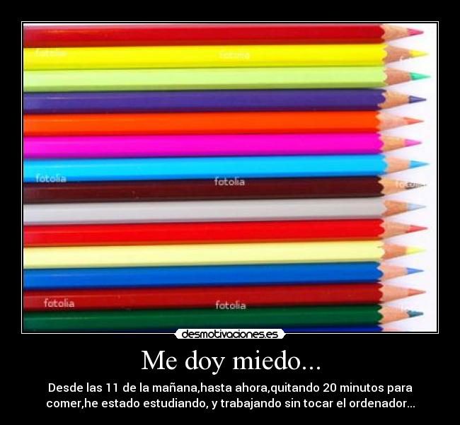 Me doy miedo... - Desde las 11 de la mañana,hasta ahora,quitando 20 minutos para
comer,he estado estudiando, y trabajando sin tocar el ordenador...