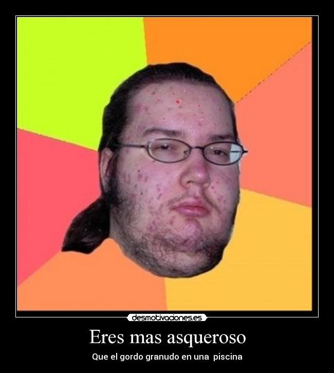 Eres mas asqueroso - 