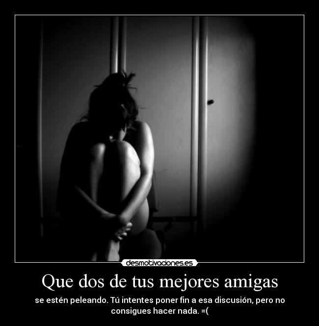 Que dos de tus mejores amigas - se estén peleando. Tú intentes poner fin a esa discusión, pero no
consigues hacer nada. =(