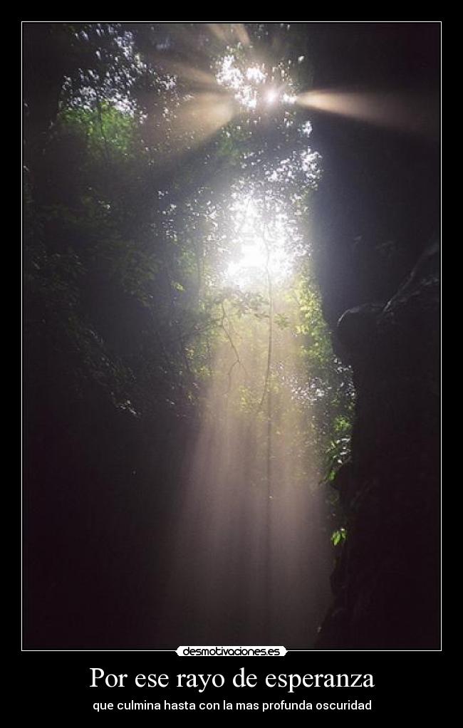 Por ese rayo de esperanza - que culmina hasta con la mas profunda oscuridad