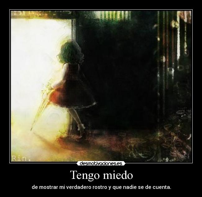 Tengo miedo - de mostrar mi verdadero rostro y que nadie se de cuenta.