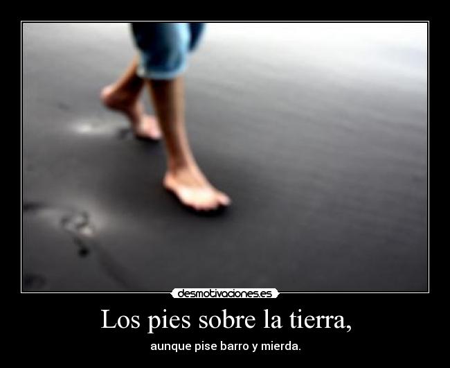 Los pies sobre la tierra, - aunque pise barro y mierda.