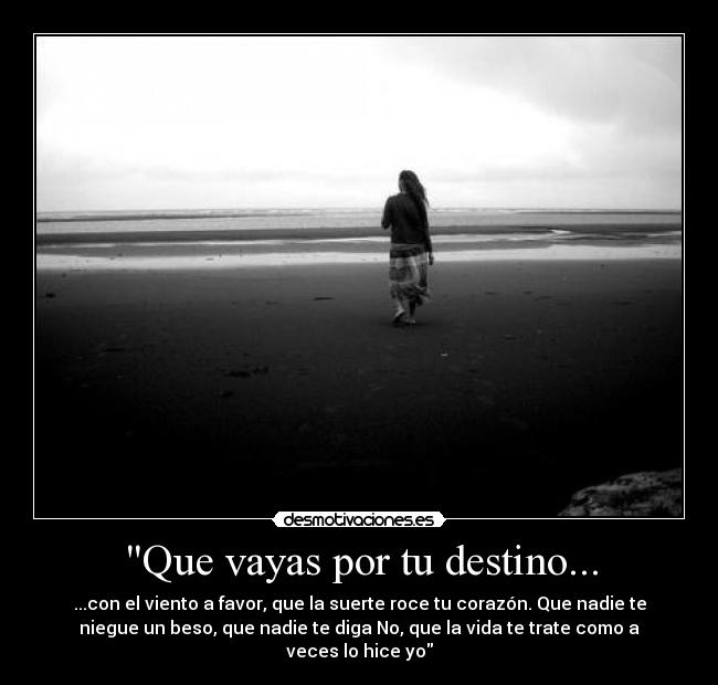 Que vayas por tu destino... - ...con el viento a favor, que la suerte roce tu corazón. Que nadie te
niegue un beso, que nadie te diga No, que la vida te trate como a
veces lo hice yo