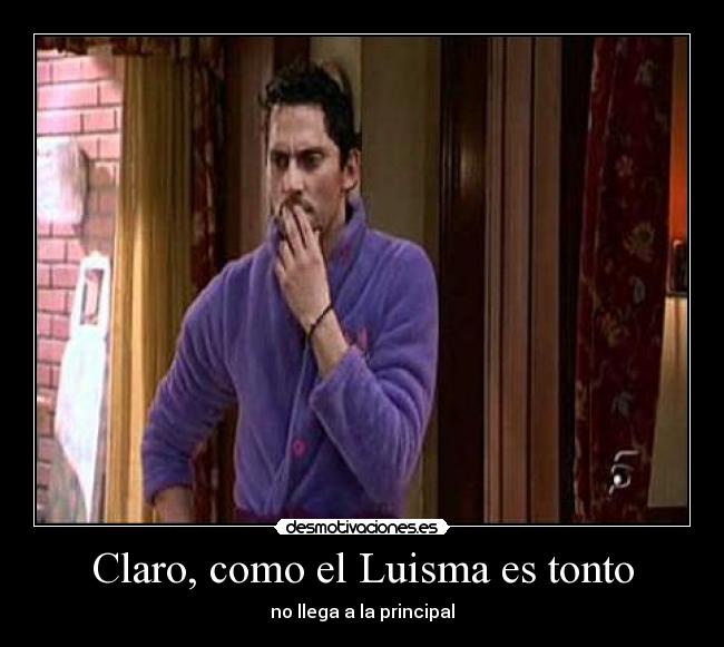 Claro, como el Luisma es tonto -