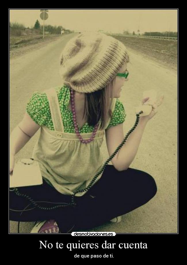 No te quieres dar cuenta - de que paso de ti.
