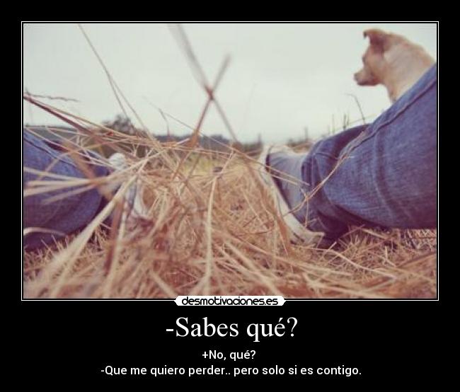 -Sabes qué? - +No, qué?
-Que me quiero perder.. pero solo si es contigo.