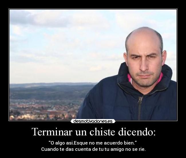 Terminar un chiste dicendo: - O algo asi.Esque no me acuerdo bien.
Cuando te das cuenta de tu tu amigo no se rie.