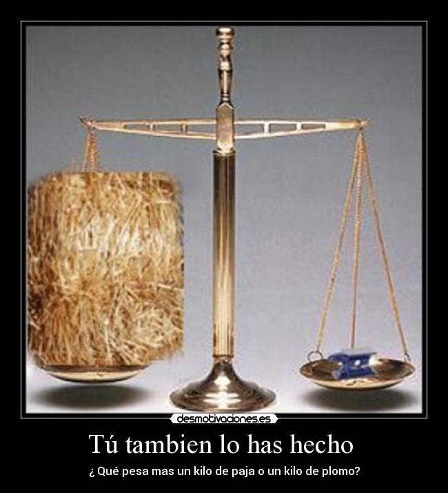 Tú tambien lo has hecho - ¿ Qué pesa mas un kilo de paja o un kilo de plomo?