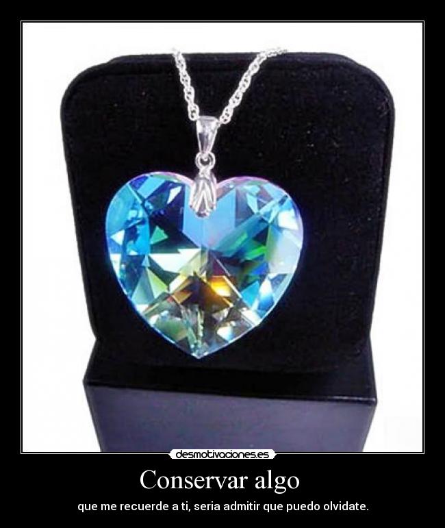 Conservar algo - que me recuerde a ti, seria admitir que puedo olvidate.