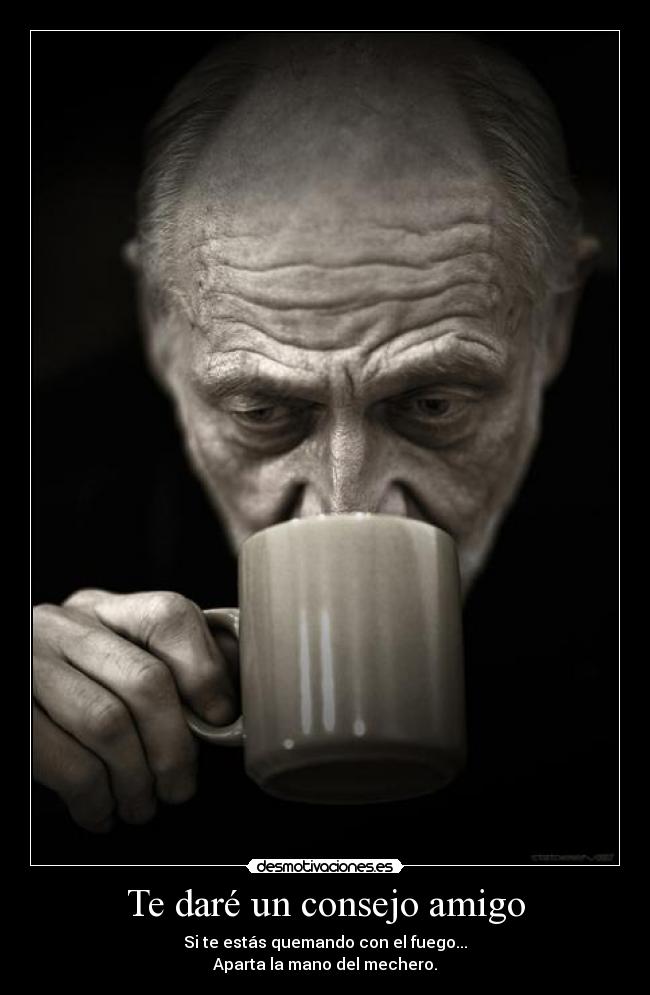 Te daré un consejo amigo - Si te estás quemando con el fuego...
Aparta la mano del mechero.