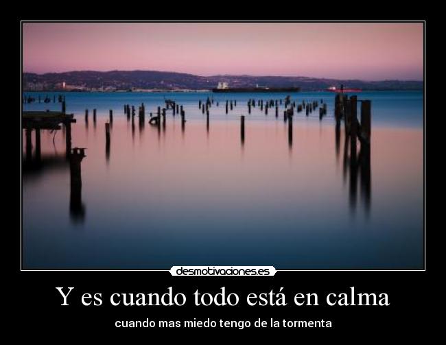 Y es cuando todo está en calma - cuando mas miedo tengo de la tormenta