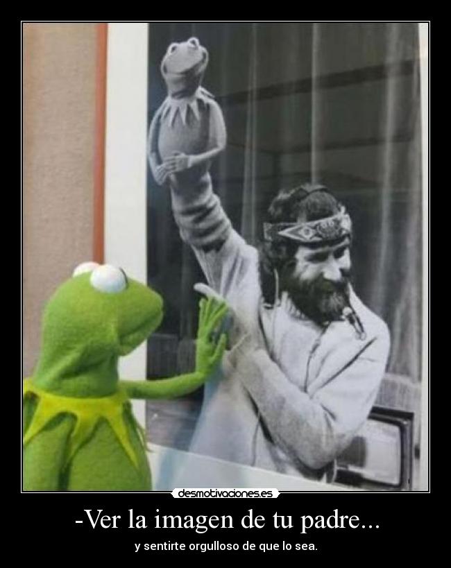 -Ver la imagen de tu padre... - y sentirte orgulloso de que lo sea.
