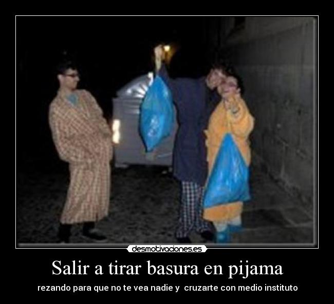 Salir a tirar basura en pijama - rezando para que no te vea nadie y cruzarte con medio instituto