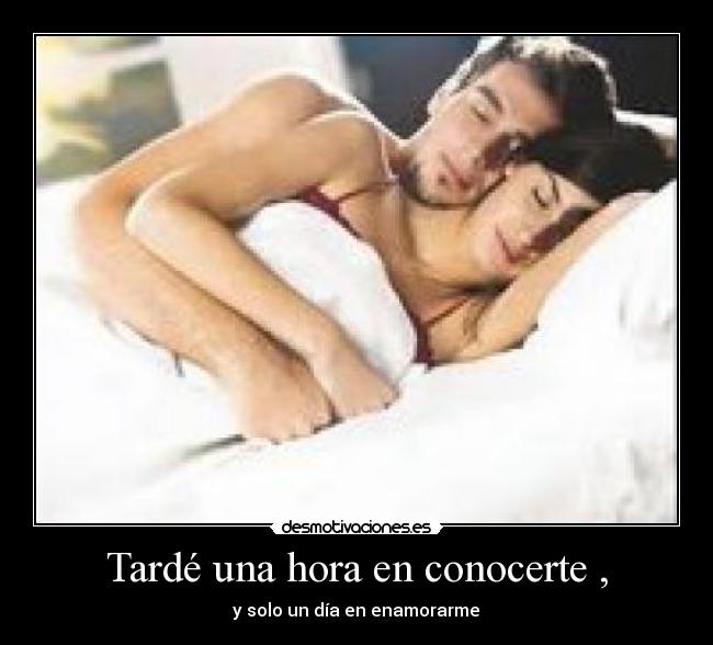 Tardé una hora en conocerte , - y solo un día en enamorarme