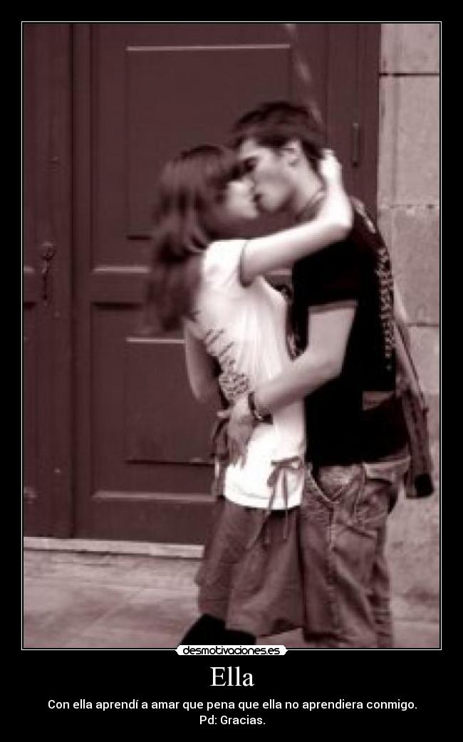 Ella - Con ella aprendí a amar que pena que ella no aprendiera conmigo.
Pd: Gracias.