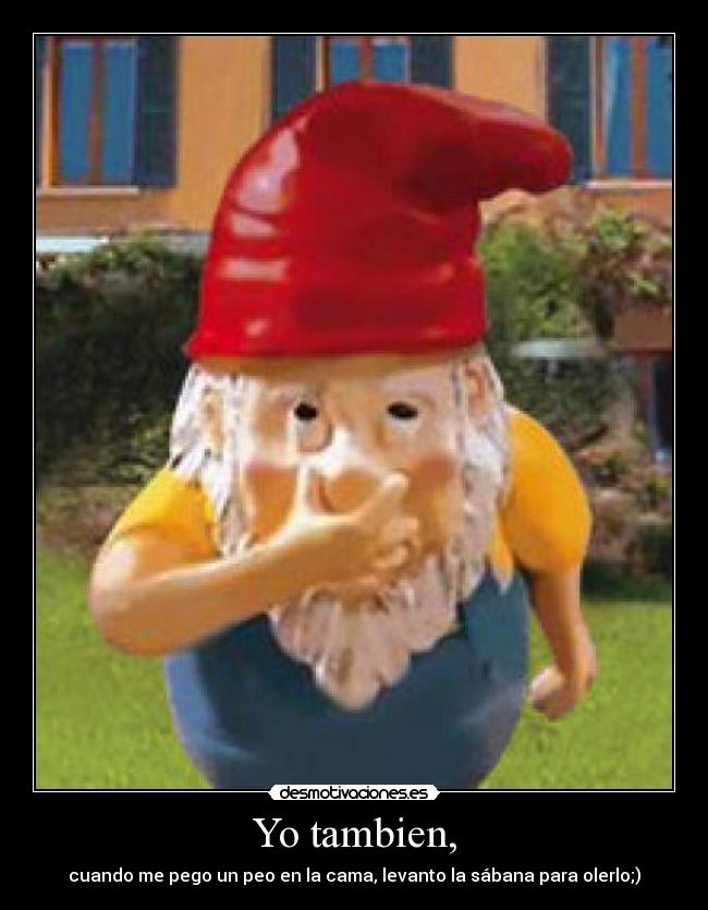 Yo tambien, - cuando me pego un peo en la cama, levanto la sábana para olerlo;)