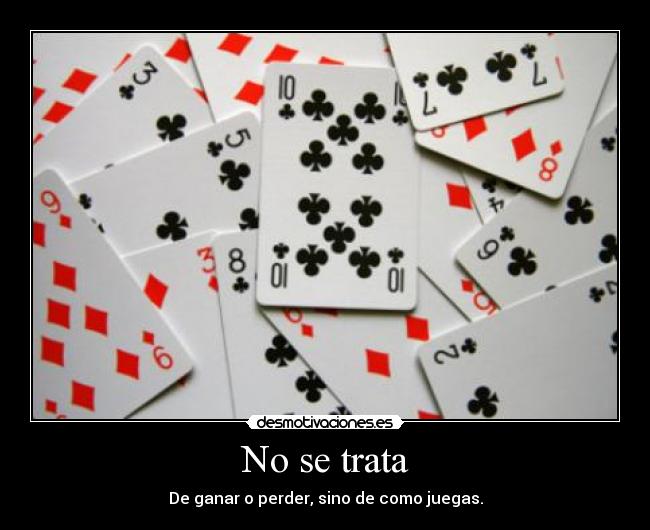 No se trata - De ganar o perder, sino de como juegas.