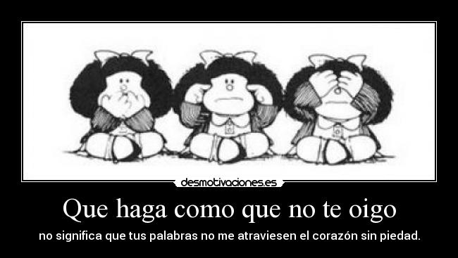 Que haga como que no te oigo - no significa que tus palabras no me atraviesen el corazón sin piedad.