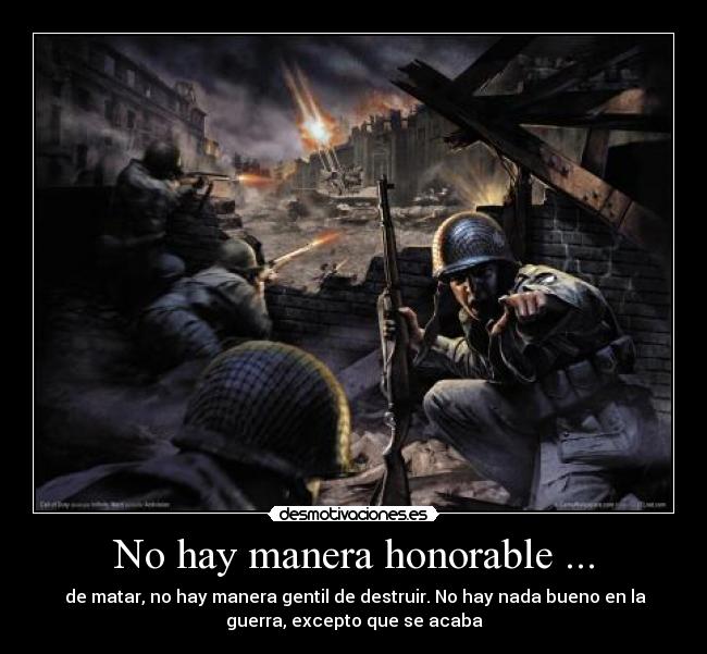 No hay manera honorable ... - de matar, no hay manera gentil de destruir. No hay nada bueno en la
guerra, excepto que se acaba