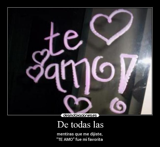 De todas las - mentiras que me dijiste,
TE AMO fue mi favorita