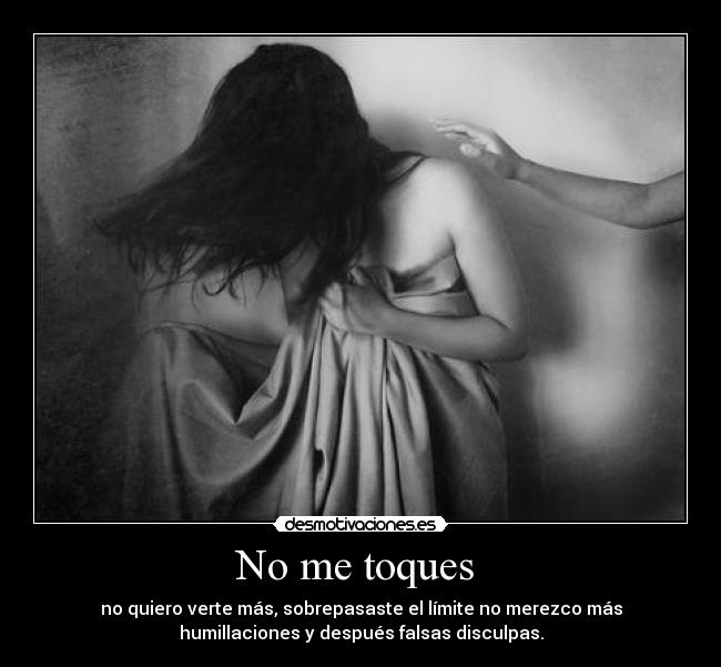 No me toques - no quiero verte más, sobrepasaste el límite no merezco más
humillaciones y después falsas disculpas.