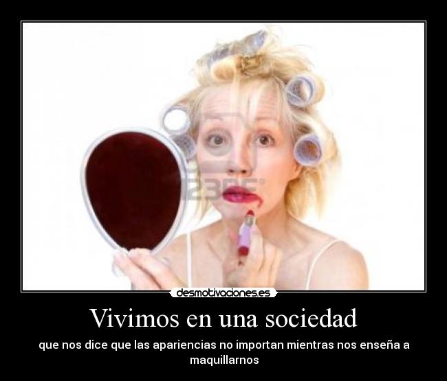 Vivimos en una sociedad - que nos dice que las apariencias no importan mientras nos enseña a maquillarnos