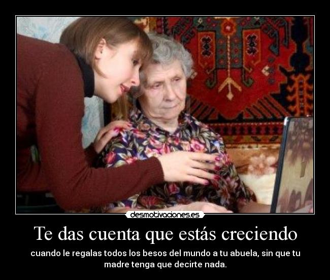 Te das cuenta que estás creciendo - cuando le regalas todos los besos del mundo a tu abuela, sin que tu
madre tenga que decirte nada.