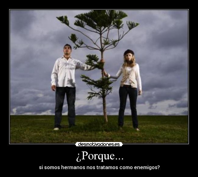 ¿Porque... - si somos hermanos nos tratamos como enemigos?