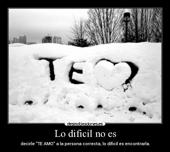 Lo dificil no es - decirle TE AMO a la persona correcta, lo dificil es encontrarla.
