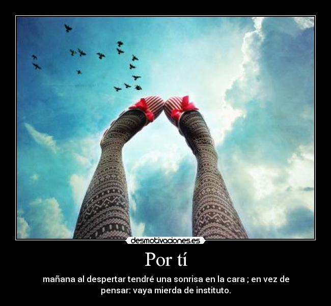 Por tí - mañana al despertar tendré una sonrisa en la cara ; en vez de
pensar: vaya mierda de instituto.