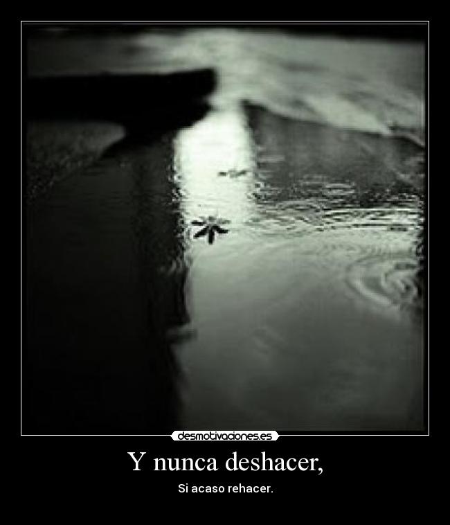 Y nunca deshacer, - Si acaso rehacer.