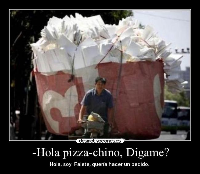 -Hola pizza-chino, Dígame? - Hola, soy Falete, quería hacer un pedido.