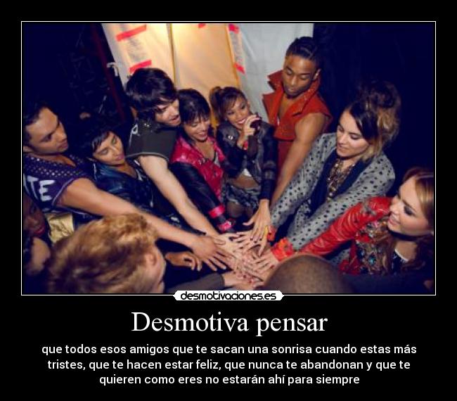 Desmotiva pensar - que todos esos amigos que te sacan una sonrisa cuando estas más
tristes, que te hacen estar feliz, que nunca te abandonan y que te
quieren como eres no estarán ahí para siempre