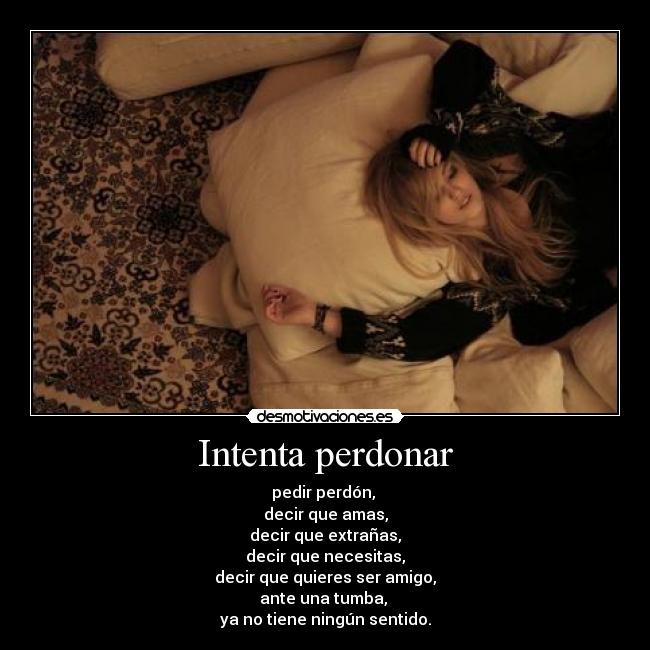 Intenta perdonar - pedir perdón,
decir que amas,
decir que extrañas,
decir que necesitas,
decir que quieres ser amigo,
ante una tumba,
ya no tiene ningún sentido.