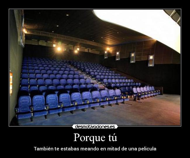 Porque tú - También te estabas meando en mitad de una pelicula