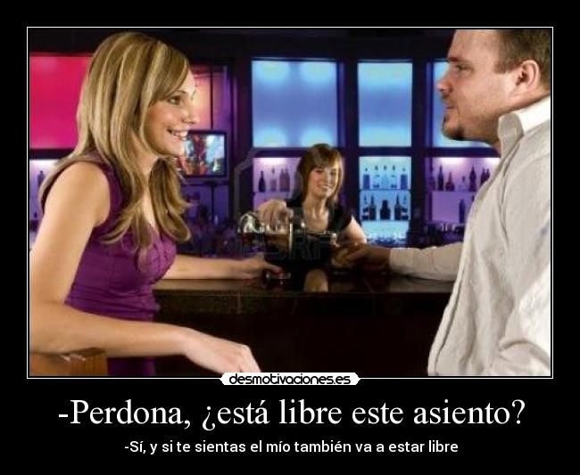 -Perdona, ¿está libre este asiento? - -Sí, y si te sientas el mío también va a estar libre