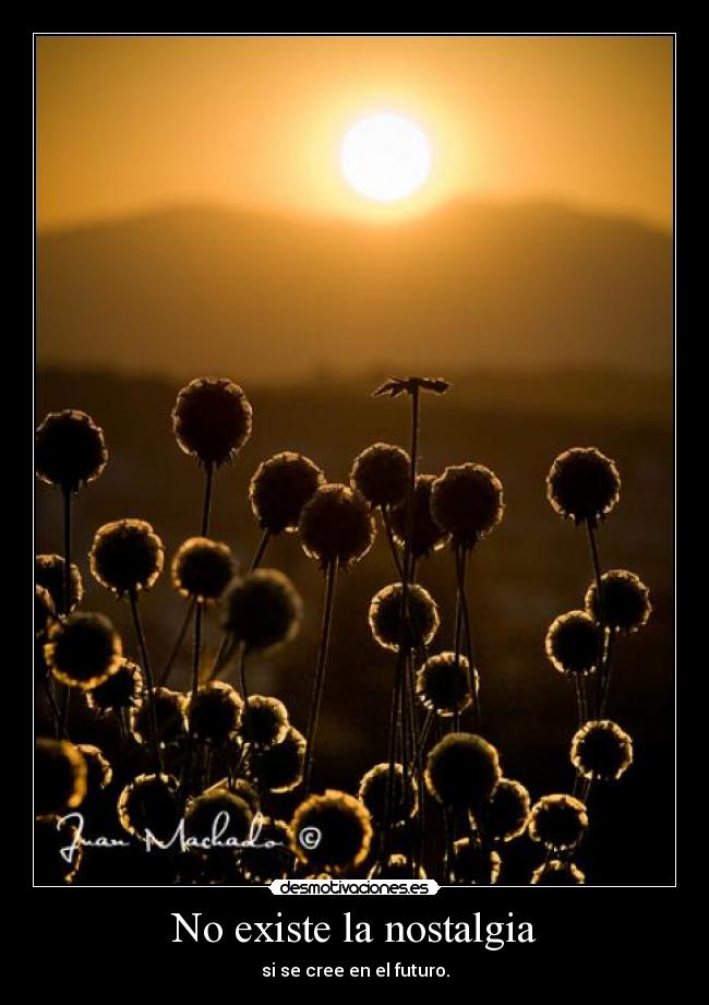 No existe la nostalgia - si se cree en el futuro.