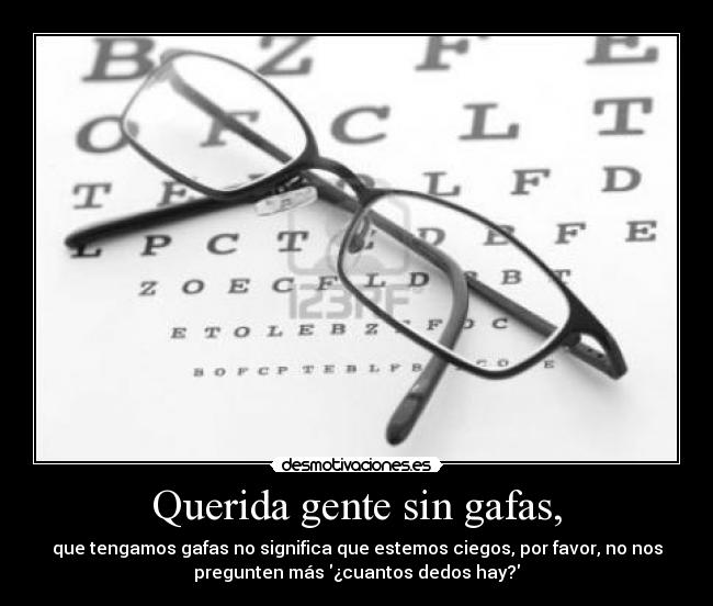 Querida gente sin gafas, - que tengamos gafas no significa que estemos ciegos, por favor, no nos
pregunten más ¿cuantos dedos hay?