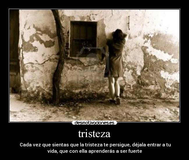 tristeza - Cada vez que sientas que la tristeza te persigue, déjala entrar a tu
vida, que con ella aprenderás a ser fuerte
