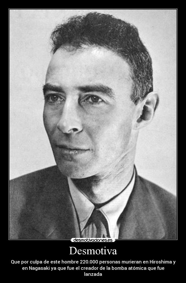 Desmotiva - Que por culpa de este hombre 220.000 personas murieran en Hiroshima y
en Nagasaki ya que fue el creador de la bomba atómica que fue
lanzada
