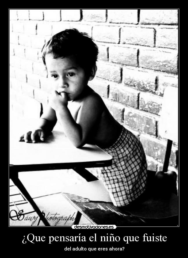 ¿Que pensaría el niño que fuiste - del adulto que eres ahora?