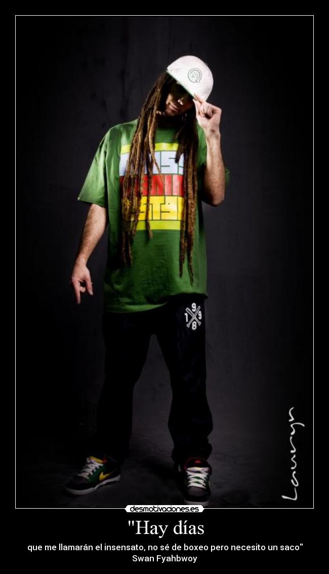 Hay días - que me llamarán el insensato, no sé de boxeo pero necesito un saco
Swan Fyahbwoy