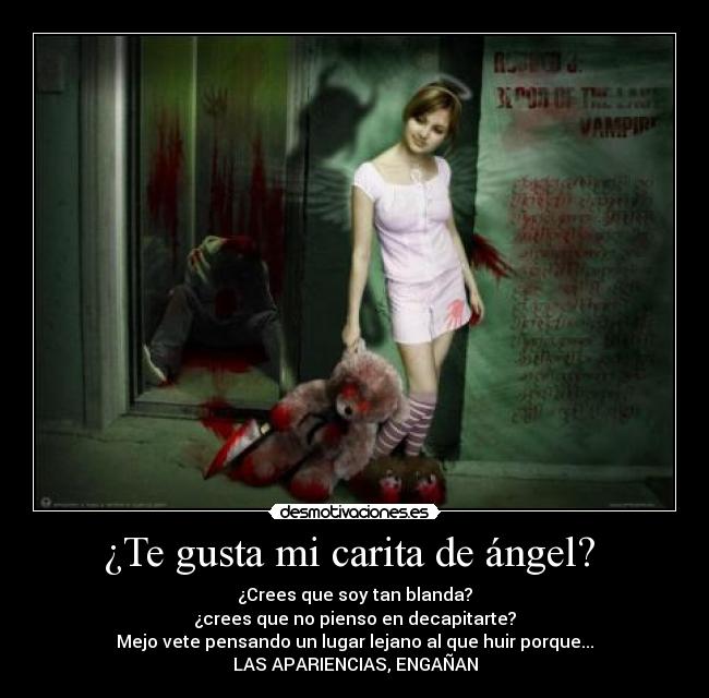 ¿Te gusta mi carita de ángel?  - ¿Crees que soy tan blanda?
¿crees que no pienso en decapitarte?
Mejo vete pensando un lugar lejano al que huir porque...
LAS APARIENCIAS, ENGAÑAN