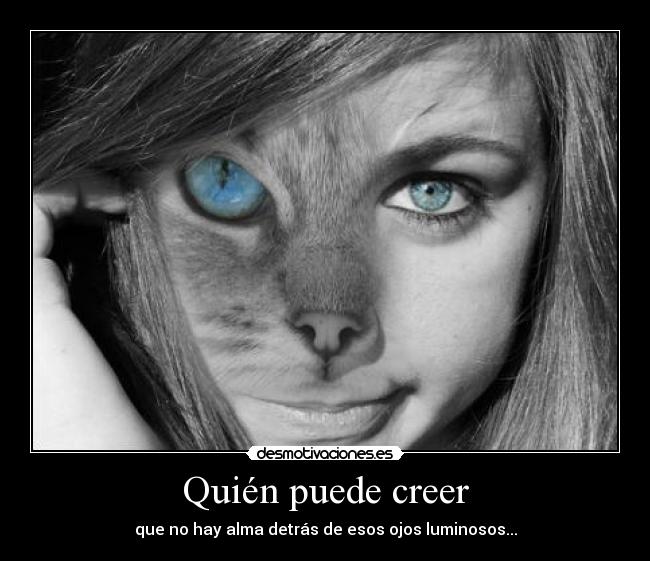 Quién puede creer - que no hay alma detrás de esos ojos luminosos...