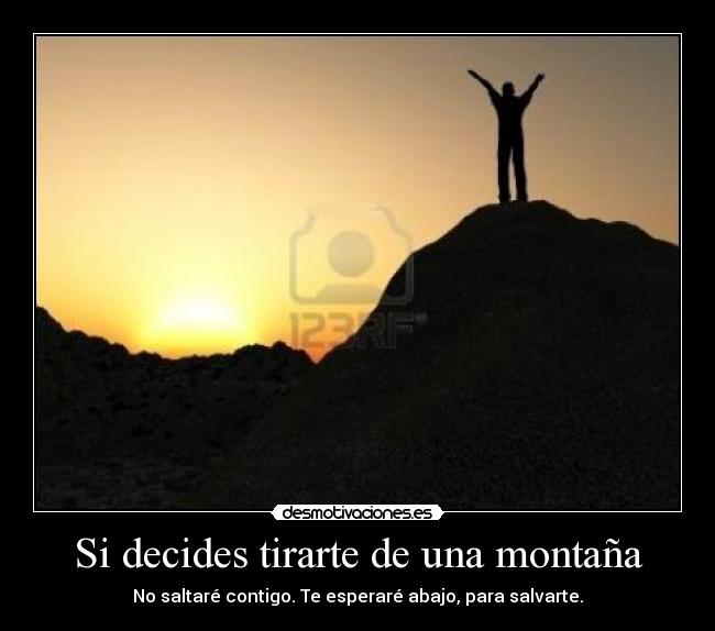 Si decides tirarte de una montaña - No saltaré contigo. Te esperaré abajo, para salvarte.