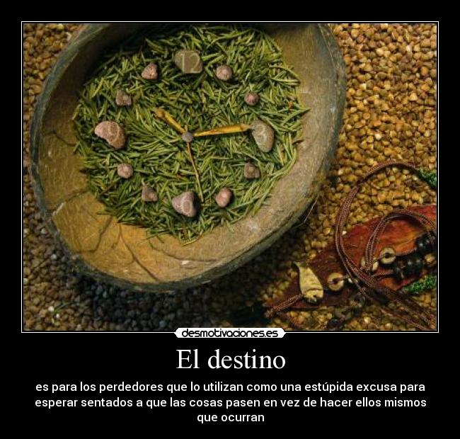 El destino - es para los perdedores que lo utilizan como una estúpida excusa para
esperar sentados a que las cosas pasen en vez de hacer ellos mismos
que ocurran