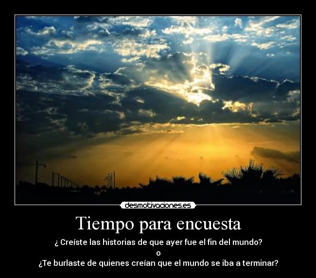 Tiempo para encuesta - ¿ Creíste las historias de que ayer fue el fin del mundo?
o
¿Te burlaste de quienes creían que el mundo se iba a terminar?