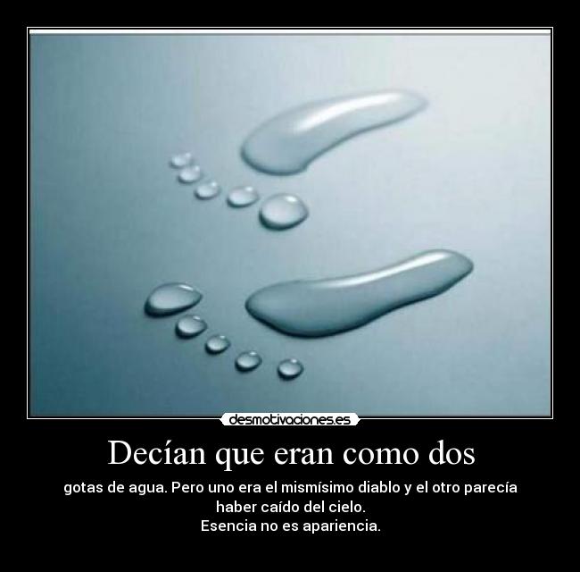 Decían que eran como dos - gotas de agua. Pero uno era el mismísimo diablo y el otro parecía
haber caído del cielo.
Esencia no es apariencia.
